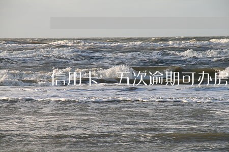信用卡 五次逾期可办房贷吗 信用卡 五次逾期可办房贷吗